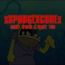 XSPONGEXCOREX : Right Where I Want You